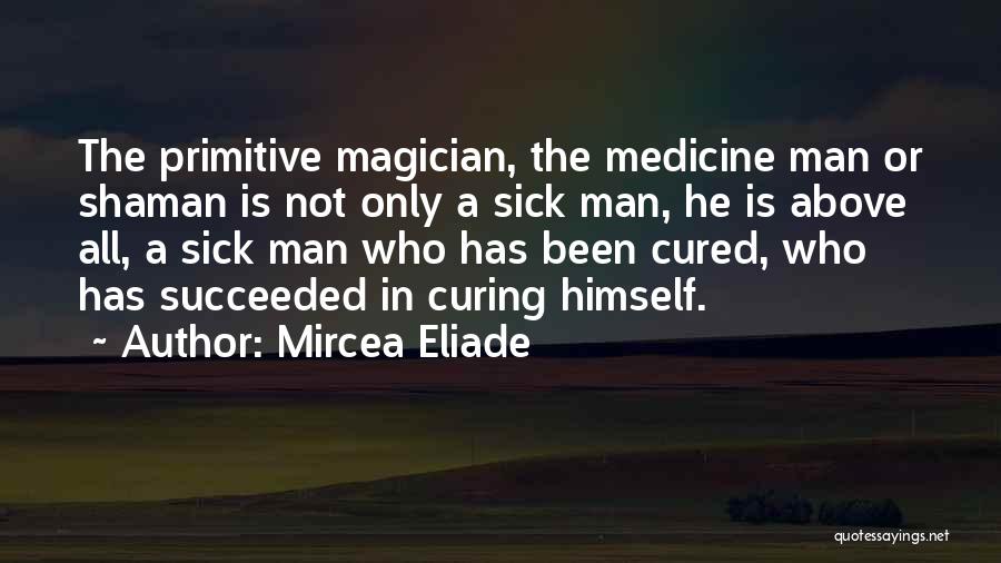 Mircea Eliade Quotes: The Primitive Magician, The Medicine Man Or Shaman Is Not Only A Sick Man, He Is Above All, A Sick