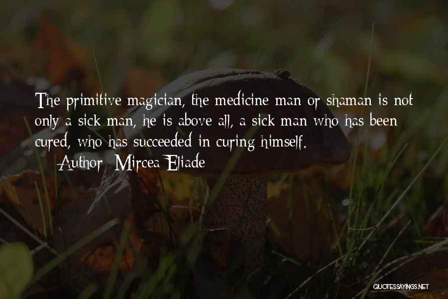 Mircea Eliade Quotes: The Primitive Magician, The Medicine Man Or Shaman Is Not Only A Sick Man, He Is Above All, A Sick