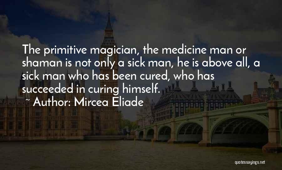 Mircea Eliade Quotes: The Primitive Magician, The Medicine Man Or Shaman Is Not Only A Sick Man, He Is Above All, A Sick