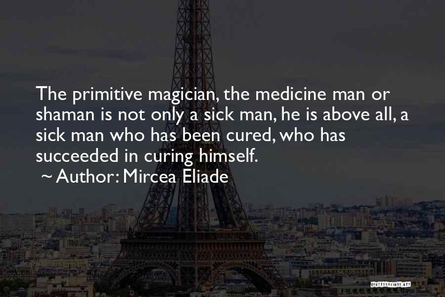 Mircea Eliade Quotes: The Primitive Magician, The Medicine Man Or Shaman Is Not Only A Sick Man, He Is Above All, A Sick