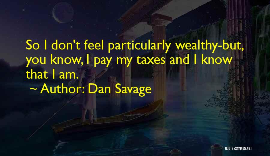 Dan Savage Quotes: So I Don't Feel Particularly Wealthy-but, You Know, I Pay My Taxes And I Know That I Am.