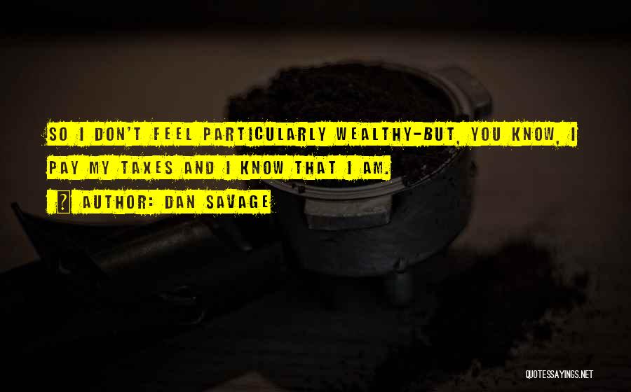 Dan Savage Quotes: So I Don't Feel Particularly Wealthy-but, You Know, I Pay My Taxes And I Know That I Am.