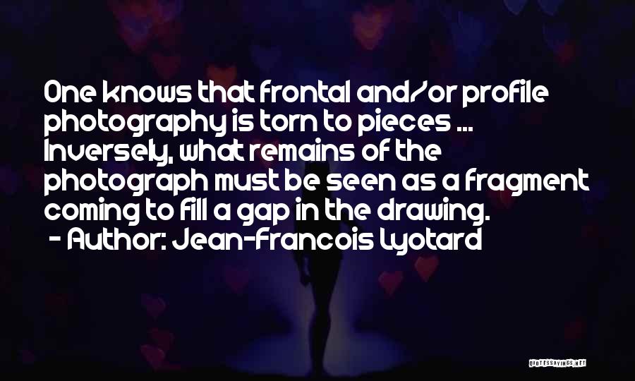 Jean-Francois Lyotard Quotes: One Knows That Frontal And/or Profile Photography Is Torn To Pieces ... Inversely, What Remains Of The Photograph Must Be