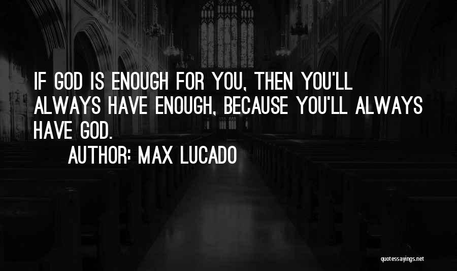 Max Lucado Quotes: If God Is Enough For You, Then You'll Always Have Enough, Because You'll Always Have God.