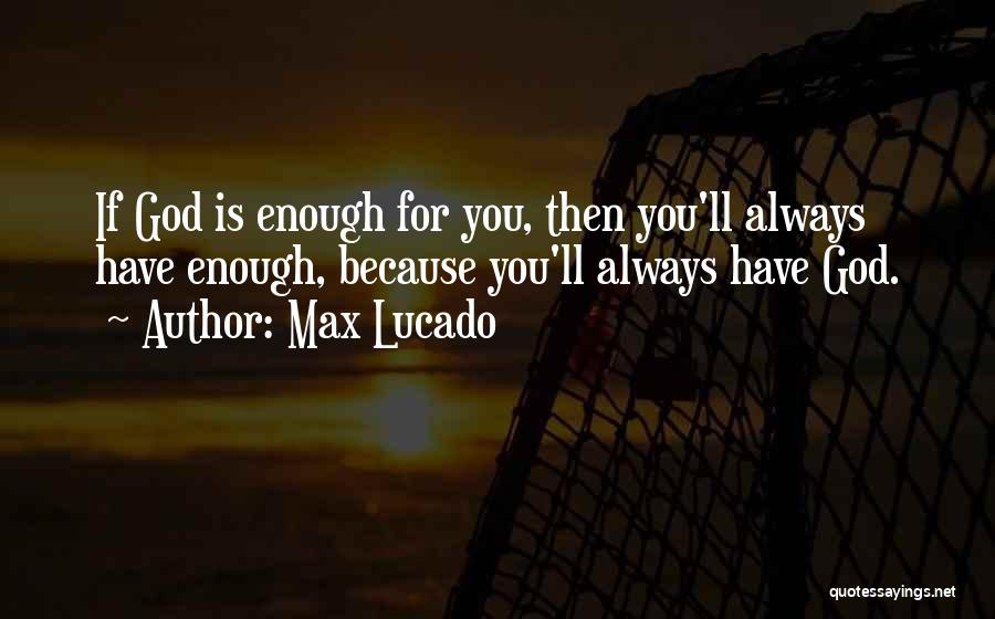 Max Lucado Quotes: If God Is Enough For You, Then You'll Always Have Enough, Because You'll Always Have God.