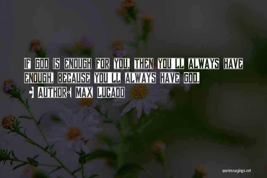 Max Lucado Quotes: If God Is Enough For You, Then You'll Always Have Enough, Because You'll Always Have God.