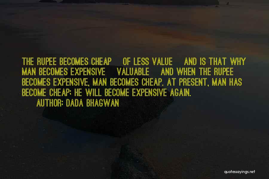 Dada Bhagwan Quotes: The Rupee Becomes Cheap [of Less Value] And Is That Why Man Becomes Expensive [valuable] And When The Rupee Becomes