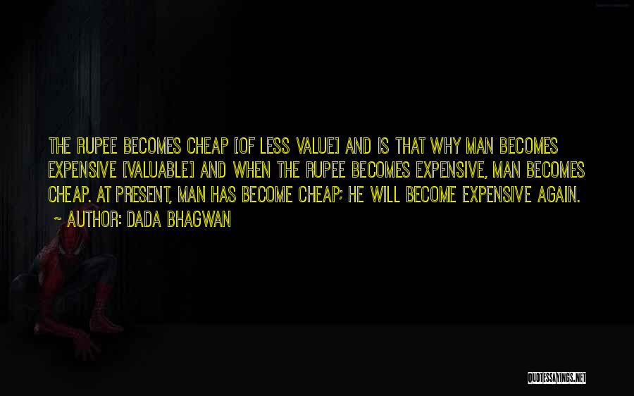 Dada Bhagwan Quotes: The Rupee Becomes Cheap [of Less Value] And Is That Why Man Becomes Expensive [valuable] And When The Rupee Becomes