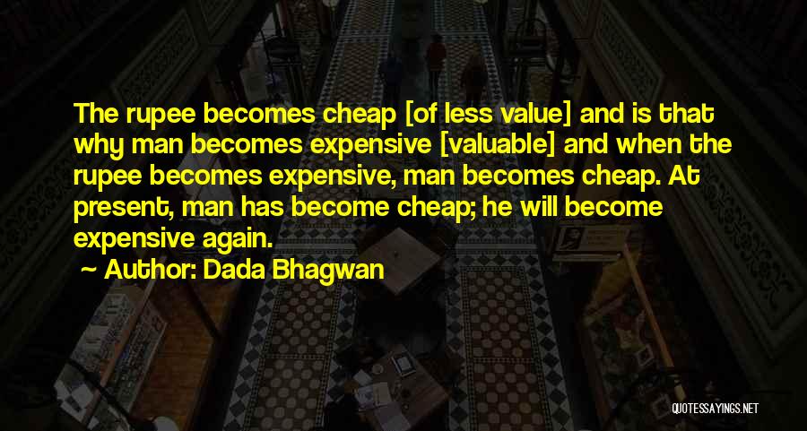 Dada Bhagwan Quotes: The Rupee Becomes Cheap [of Less Value] And Is That Why Man Becomes Expensive [valuable] And When The Rupee Becomes