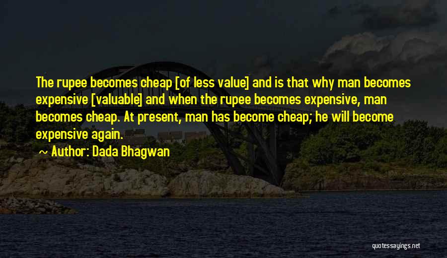 Dada Bhagwan Quotes: The Rupee Becomes Cheap [of Less Value] And Is That Why Man Becomes Expensive [valuable] And When The Rupee Becomes