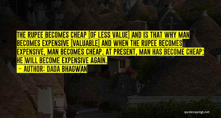 Dada Bhagwan Quotes: The Rupee Becomes Cheap [of Less Value] And Is That Why Man Becomes Expensive [valuable] And When The Rupee Becomes