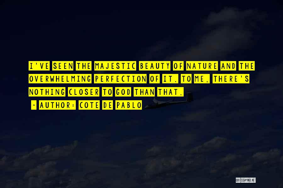 Cote De Pablo Quotes: I've Seen The Majestic Beauty Of Nature And The Overwhelming Perfection Of It. To Me, There's Nothing Closer To God