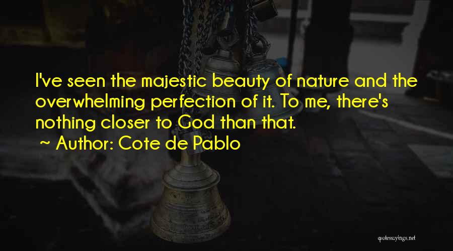 Cote De Pablo Quotes: I've Seen The Majestic Beauty Of Nature And The Overwhelming Perfection Of It. To Me, There's Nothing Closer To God