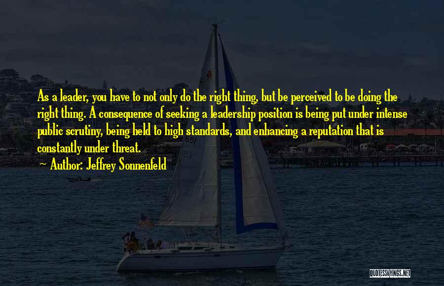 Jeffrey Sonnenfeld Quotes: As A Leader, You Have To Not Only Do The Right Thing, But Be Perceived To Be Doing The Right