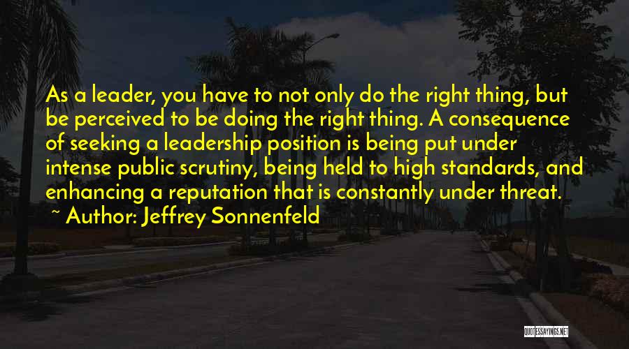 Jeffrey Sonnenfeld Quotes: As A Leader, You Have To Not Only Do The Right Thing, But Be Perceived To Be Doing The Right