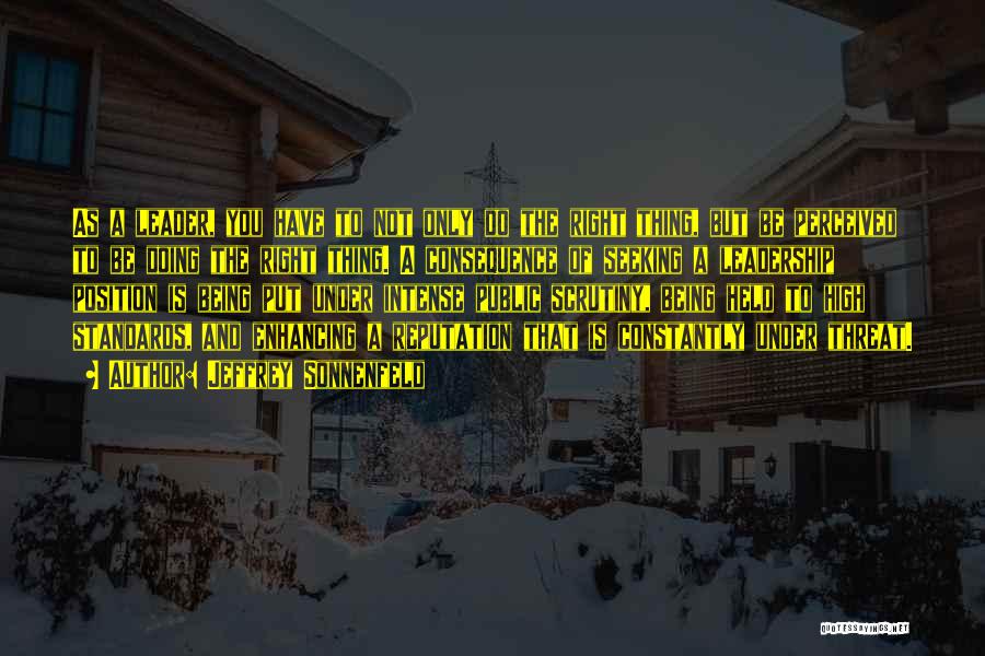 Jeffrey Sonnenfeld Quotes: As A Leader, You Have To Not Only Do The Right Thing, But Be Perceived To Be Doing The Right