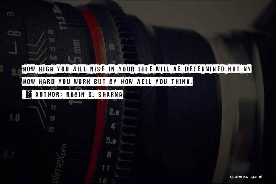 Robin S. Sharma Quotes: How High You Will Rise In Your Life Will Be Determined Not By How Hard You Work But By How