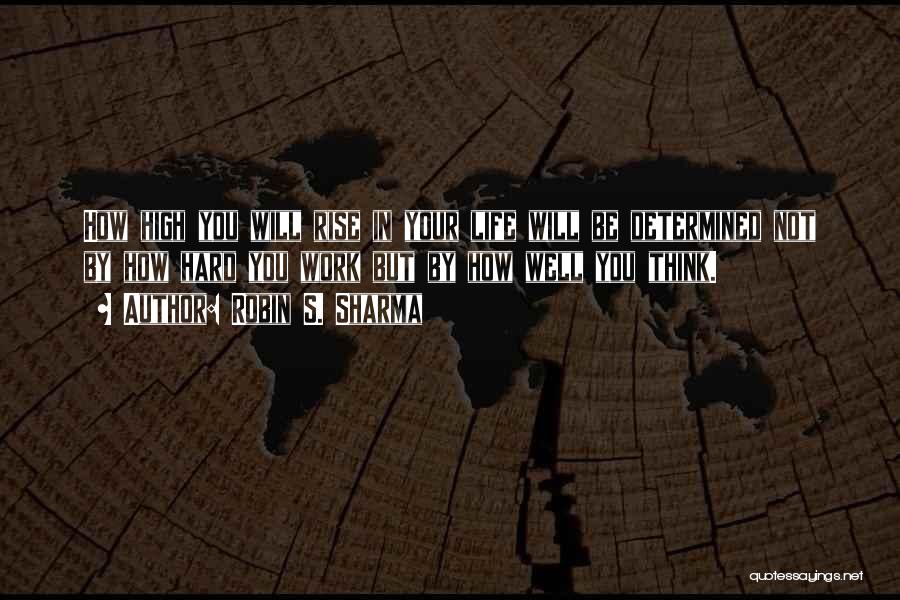Robin S. Sharma Quotes: How High You Will Rise In Your Life Will Be Determined Not By How Hard You Work But By How