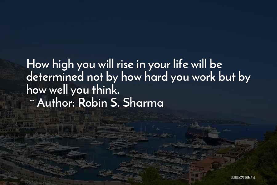 Robin S. Sharma Quotes: How High You Will Rise In Your Life Will Be Determined Not By How Hard You Work But By How