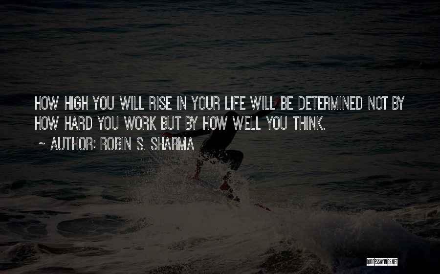 Robin S. Sharma Quotes: How High You Will Rise In Your Life Will Be Determined Not By How Hard You Work But By How