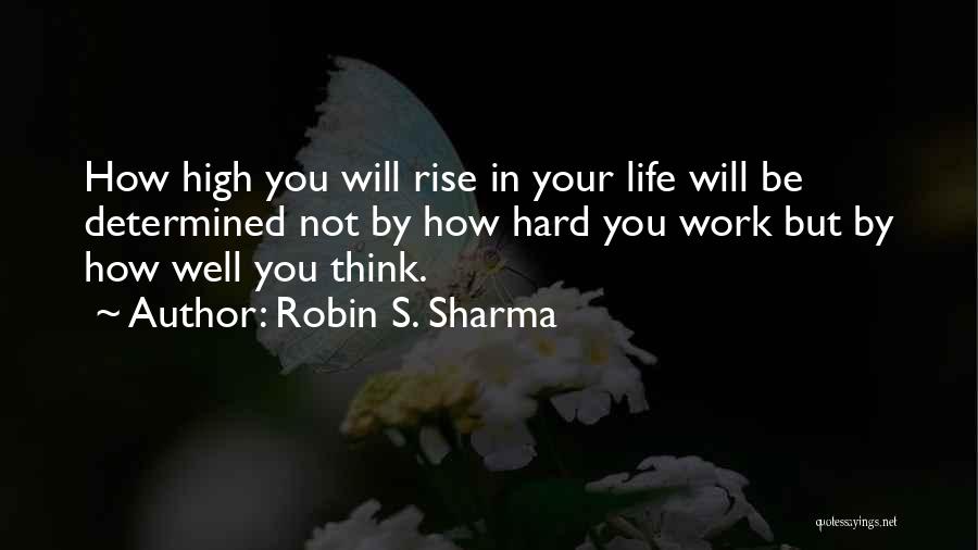 Robin S. Sharma Quotes: How High You Will Rise In Your Life Will Be Determined Not By How Hard You Work But By How