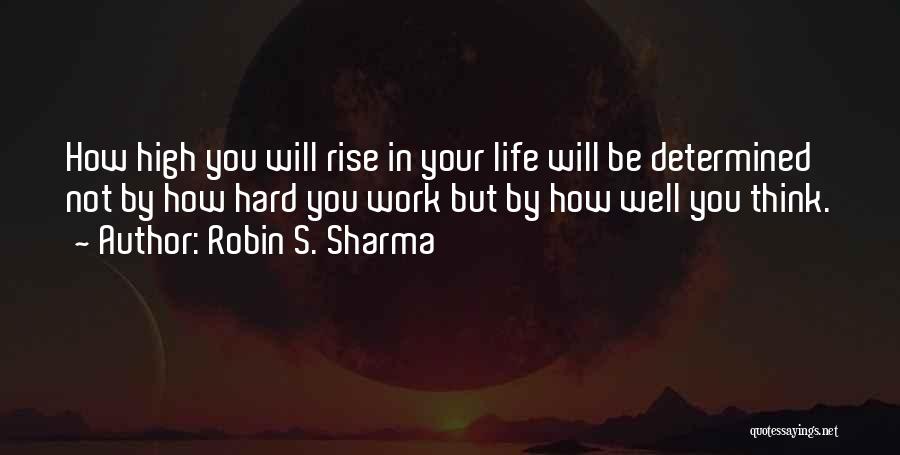 Robin S. Sharma Quotes: How High You Will Rise In Your Life Will Be Determined Not By How Hard You Work But By How