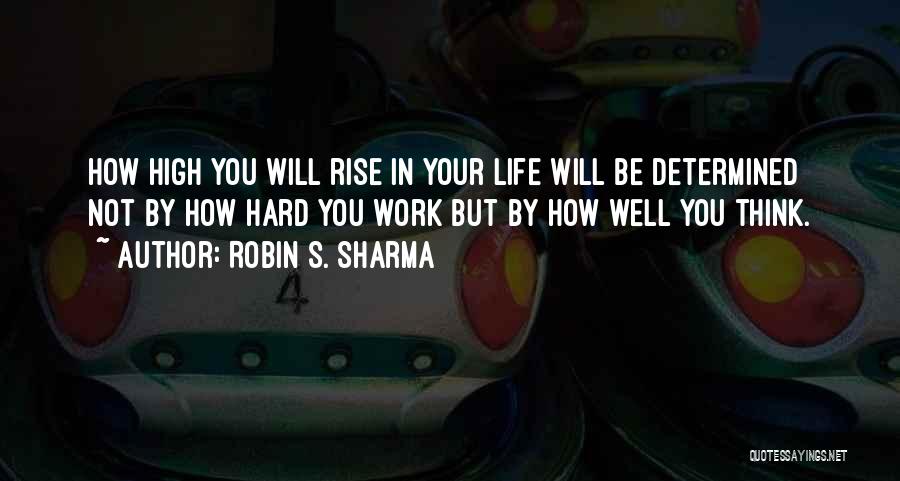 Robin S. Sharma Quotes: How High You Will Rise In Your Life Will Be Determined Not By How Hard You Work But By How