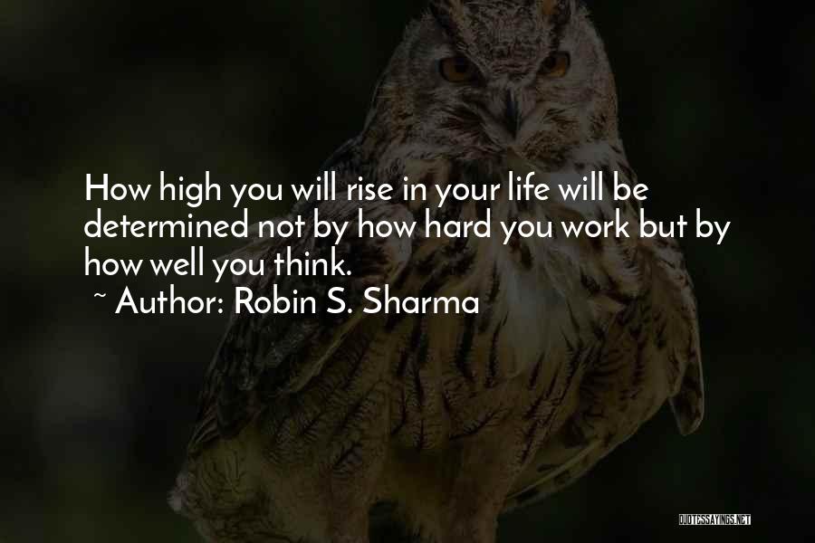 Robin S. Sharma Quotes: How High You Will Rise In Your Life Will Be Determined Not By How Hard You Work But By How