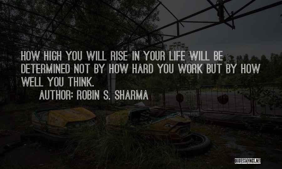 Robin S. Sharma Quotes: How High You Will Rise In Your Life Will Be Determined Not By How Hard You Work But By How