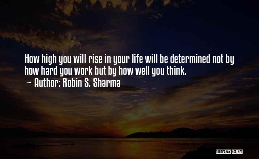 Robin S. Sharma Quotes: How High You Will Rise In Your Life Will Be Determined Not By How Hard You Work But By How