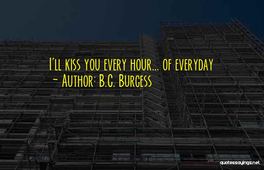 B.C. Burgess Quotes: I'll Kiss You Every Hour... Of Everyday