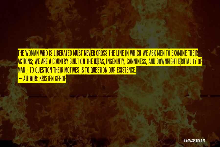 Kristen Kehoe Quotes: The Woman Who Is Liberated Must Never Cross The Line In Which We Ask Men To Examine Their Actions; We