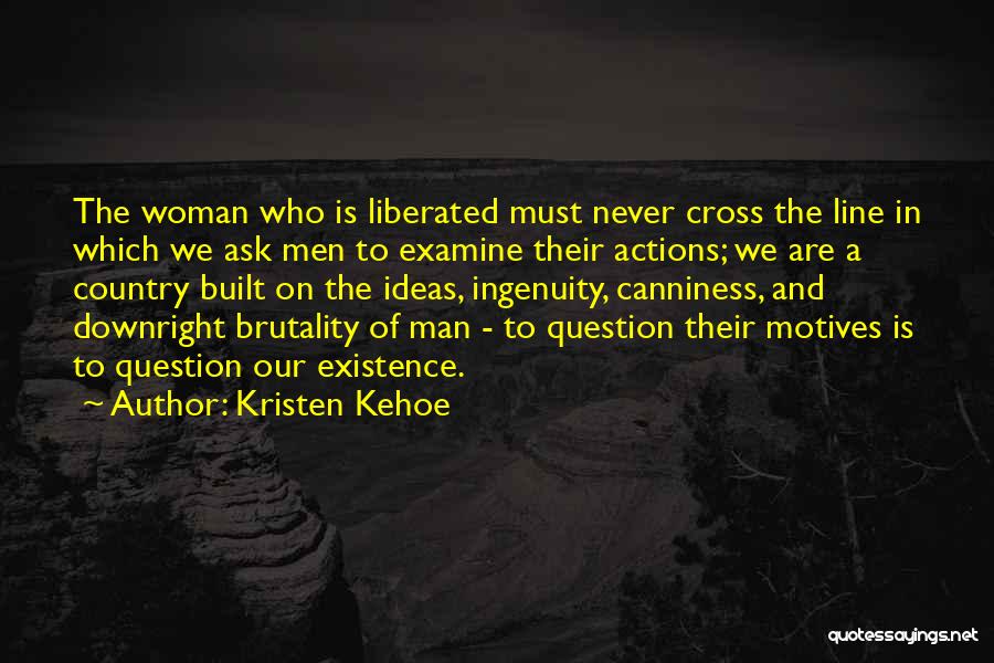 Kristen Kehoe Quotes: The Woman Who Is Liberated Must Never Cross The Line In Which We Ask Men To Examine Their Actions; We