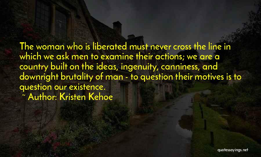 Kristen Kehoe Quotes: The Woman Who Is Liberated Must Never Cross The Line In Which We Ask Men To Examine Their Actions; We