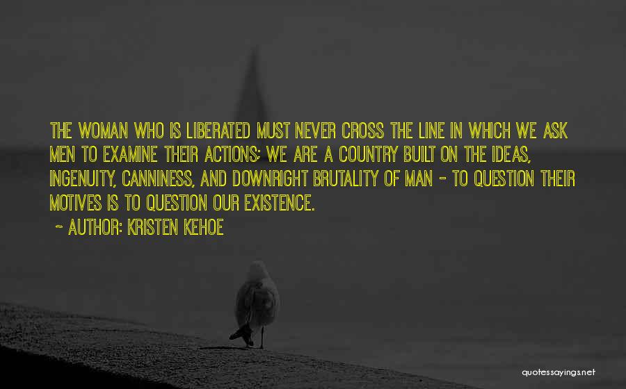 Kristen Kehoe Quotes: The Woman Who Is Liberated Must Never Cross The Line In Which We Ask Men To Examine Their Actions; We