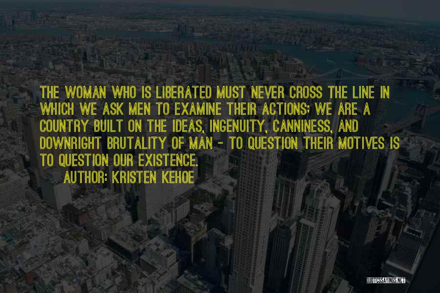 Kristen Kehoe Quotes: The Woman Who Is Liberated Must Never Cross The Line In Which We Ask Men To Examine Their Actions; We