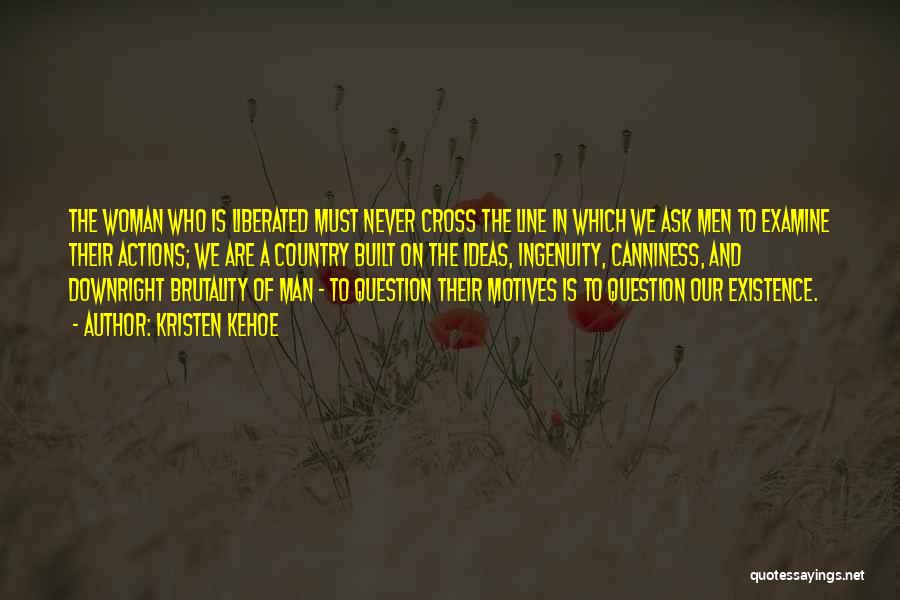 Kristen Kehoe Quotes: The Woman Who Is Liberated Must Never Cross The Line In Which We Ask Men To Examine Their Actions; We