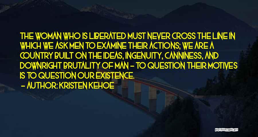 Kristen Kehoe Quotes: The Woman Who Is Liberated Must Never Cross The Line In Which We Ask Men To Examine Their Actions; We