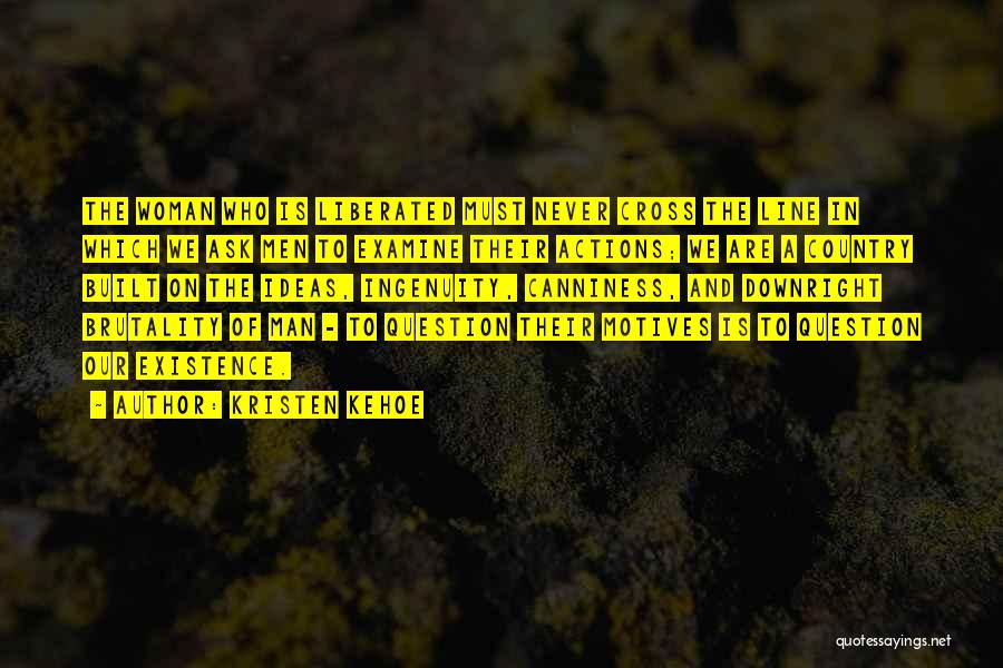 Kristen Kehoe Quotes: The Woman Who Is Liberated Must Never Cross The Line In Which We Ask Men To Examine Their Actions; We