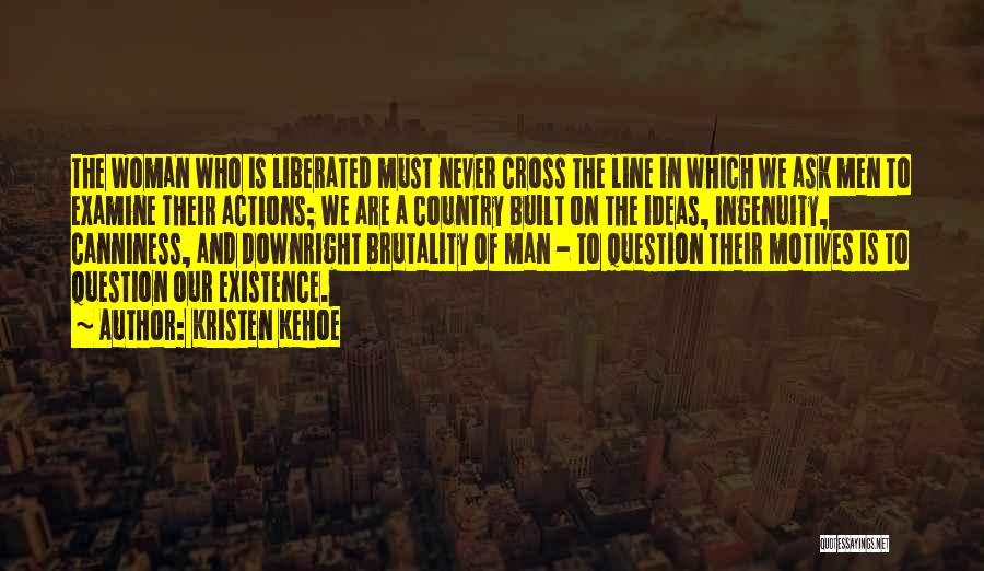 Kristen Kehoe Quotes: The Woman Who Is Liberated Must Never Cross The Line In Which We Ask Men To Examine Their Actions; We