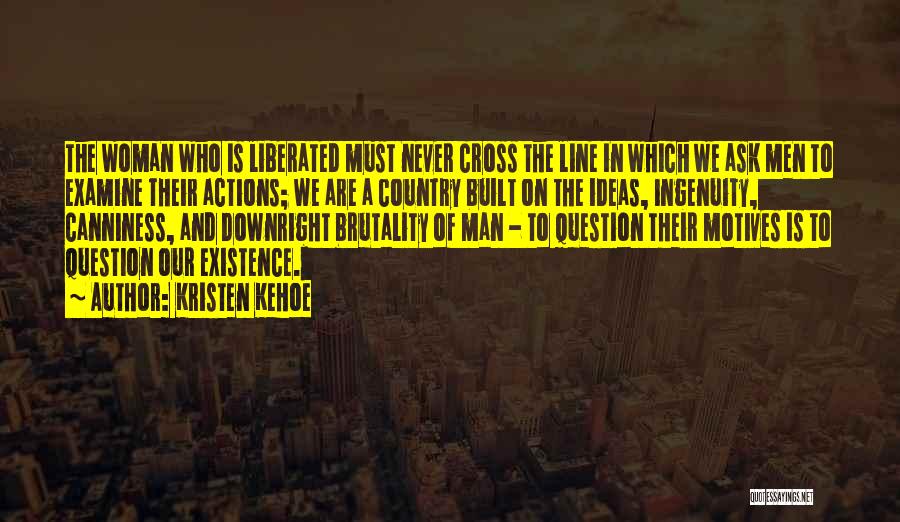 Kristen Kehoe Quotes: The Woman Who Is Liberated Must Never Cross The Line In Which We Ask Men To Examine Their Actions; We