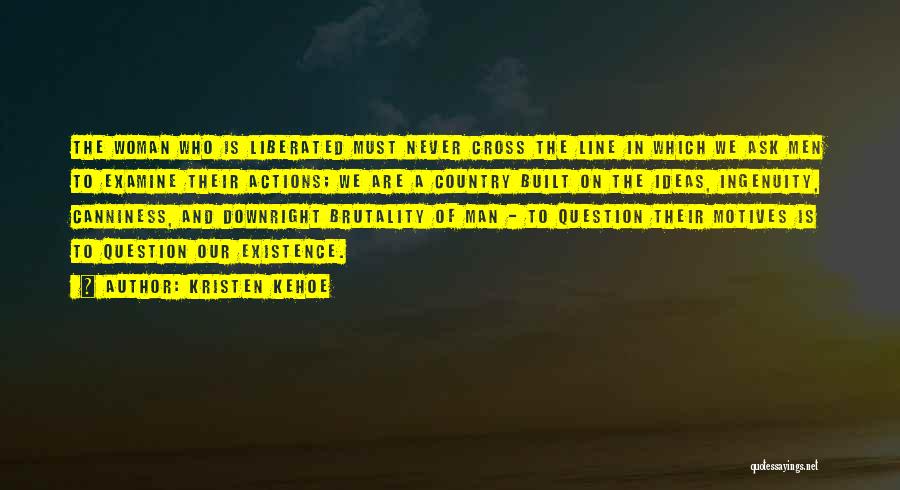 Kristen Kehoe Quotes: The Woman Who Is Liberated Must Never Cross The Line In Which We Ask Men To Examine Their Actions; We