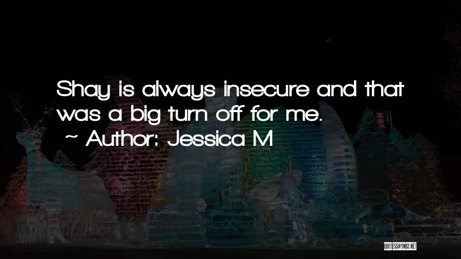 Jessica M Quotes: Shay Is Always Insecure And That Was A Big Turn Off For Me.