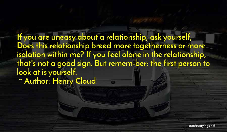 Henry Cloud Quotes: If You Are Uneasy About A Relationship, Ask Yourself, Does This Relationship Breed More Togetherness Or More Isolation Within Me?