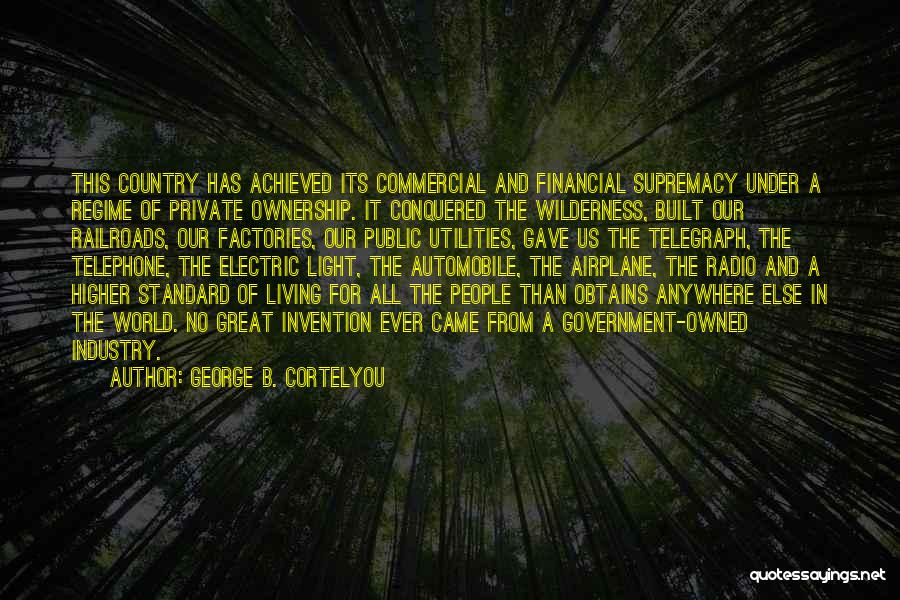 George B. Cortelyou Quotes: This Country Has Achieved Its Commercial And Financial Supremacy Under A Regime Of Private Ownership. It Conquered The Wilderness, Built