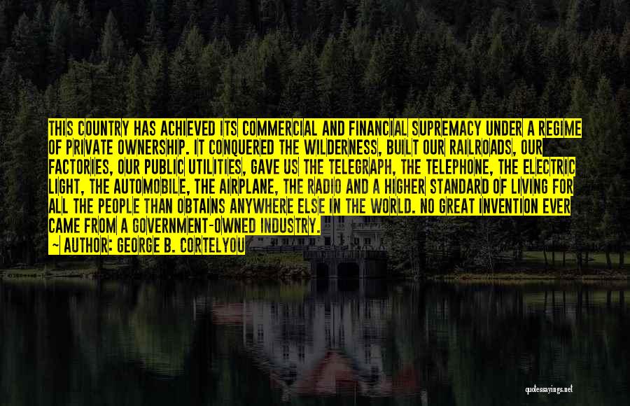 George B. Cortelyou Quotes: This Country Has Achieved Its Commercial And Financial Supremacy Under A Regime Of Private Ownership. It Conquered The Wilderness, Built