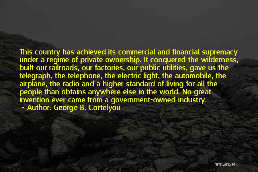 George B. Cortelyou Quotes: This Country Has Achieved Its Commercial And Financial Supremacy Under A Regime Of Private Ownership. It Conquered The Wilderness, Built