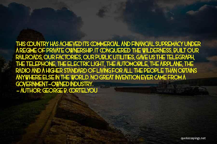 George B. Cortelyou Quotes: This Country Has Achieved Its Commercial And Financial Supremacy Under A Regime Of Private Ownership. It Conquered The Wilderness, Built