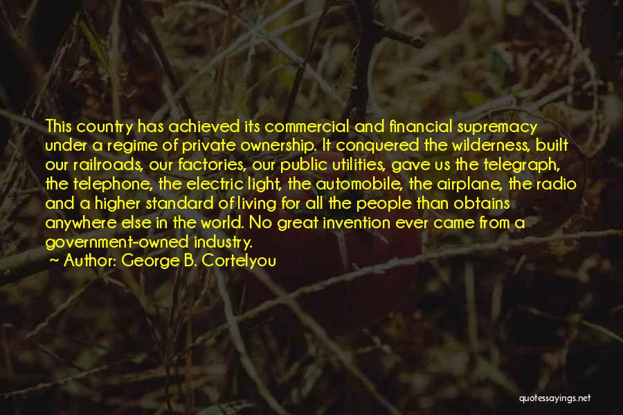 George B. Cortelyou Quotes: This Country Has Achieved Its Commercial And Financial Supremacy Under A Regime Of Private Ownership. It Conquered The Wilderness, Built