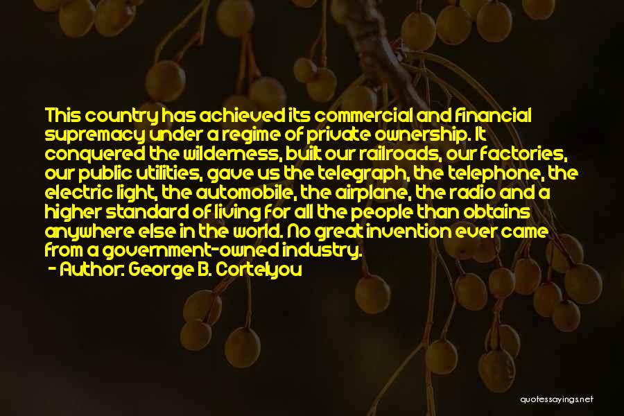 George B. Cortelyou Quotes: This Country Has Achieved Its Commercial And Financial Supremacy Under A Regime Of Private Ownership. It Conquered The Wilderness, Built